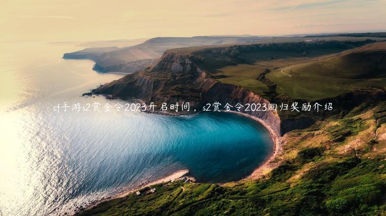 cf手游s2赏金令2023开启时间，s2赏金令2023回归奖励介绍