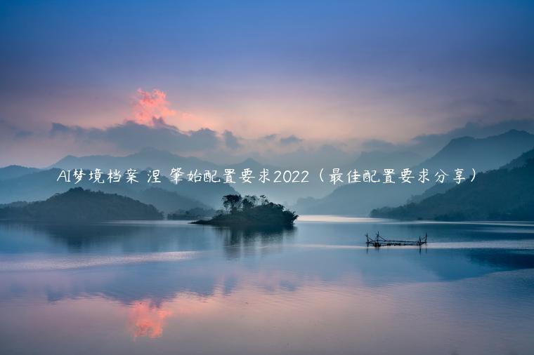 AI梦境档案 涅槃肇始配置要求2022（最佳配置要求分享）