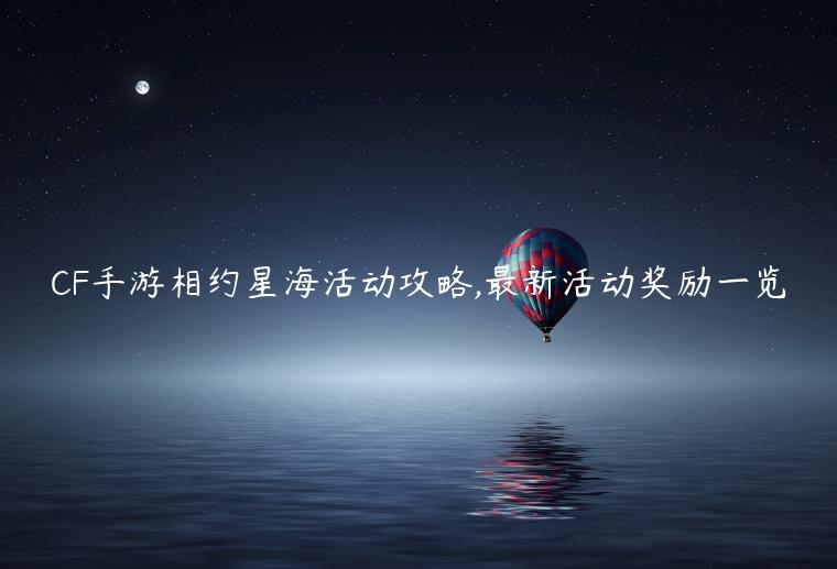 CF手游相约星海活动攻略,最新活动奖励一览