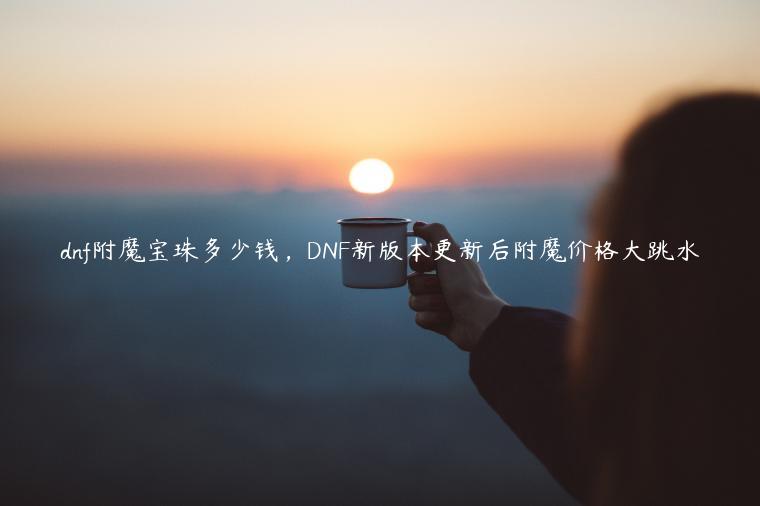 dnf附魔宝珠多少钱，DNF新版本更新后附魔价格大跳水