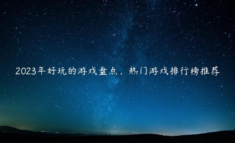 2023年好玩的游戏盘点，热门游戏排行榜推荐