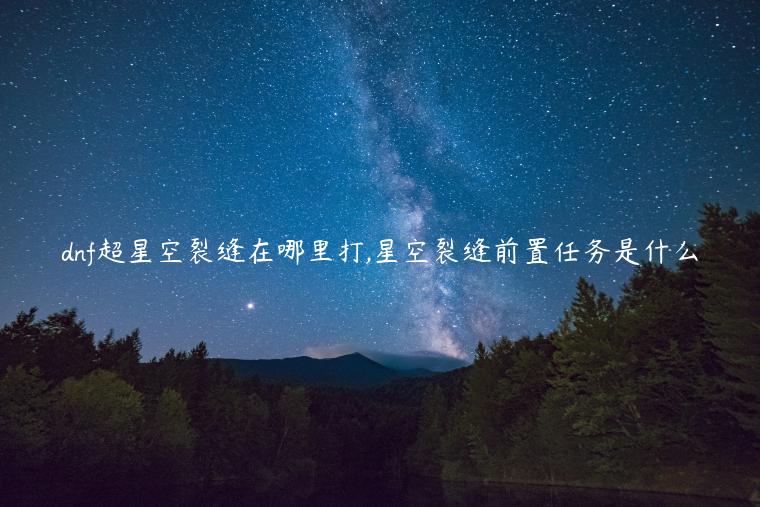 dnf超星空裂缝在哪里打,星空裂缝前置任务是什么