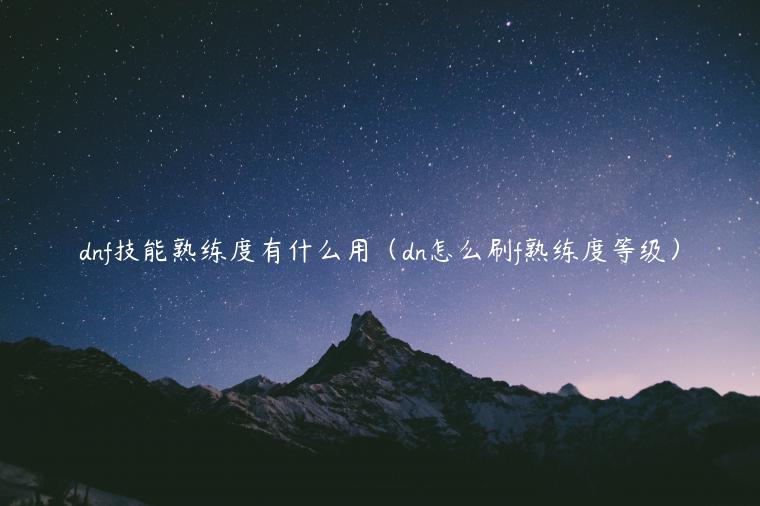 dnf技能熟练度有什么用（dn怎么刷f熟练度等级）