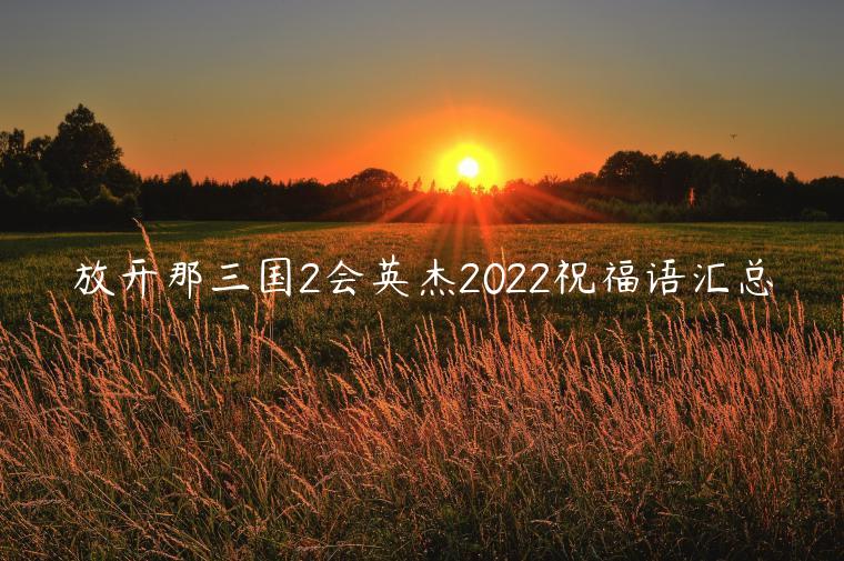 放开那三国2会英杰2022祝福语汇总