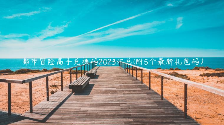 都市冒险高手兑换码2023汇总(附5个最新礼包码）