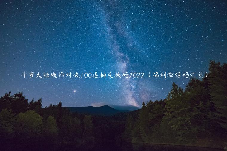 斗罗大陆魂师对决100连抽兑换码2022（福利激活码汇总）