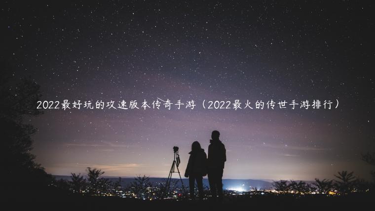 2022最好玩的攻速版本传奇手游（2022最火的传世手游排行）