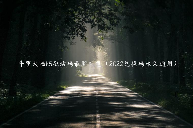 斗罗大陆h5激活码最新礼包（2022兑换码永久通用）