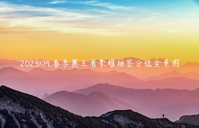 2023KPL春季赛王者荣耀抽签分组全景图