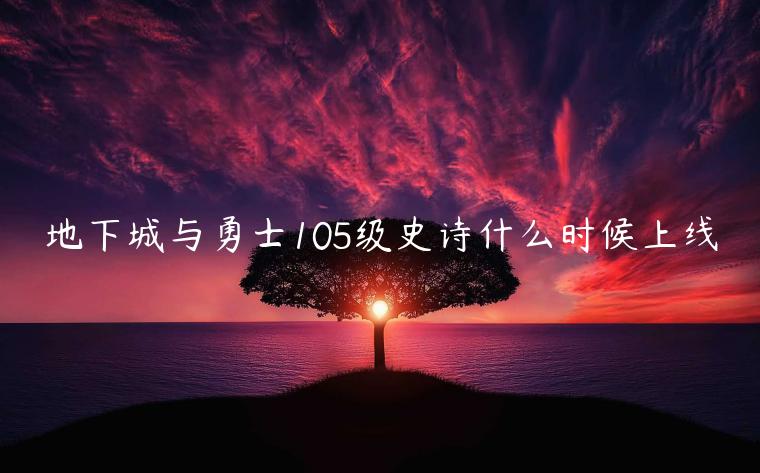 地下城与勇士105级史诗什么时候上线