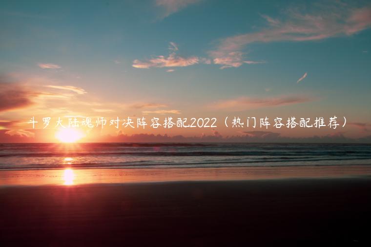 斗罗大陆魂师对决阵容搭配2022（热门阵容搭配推荐）