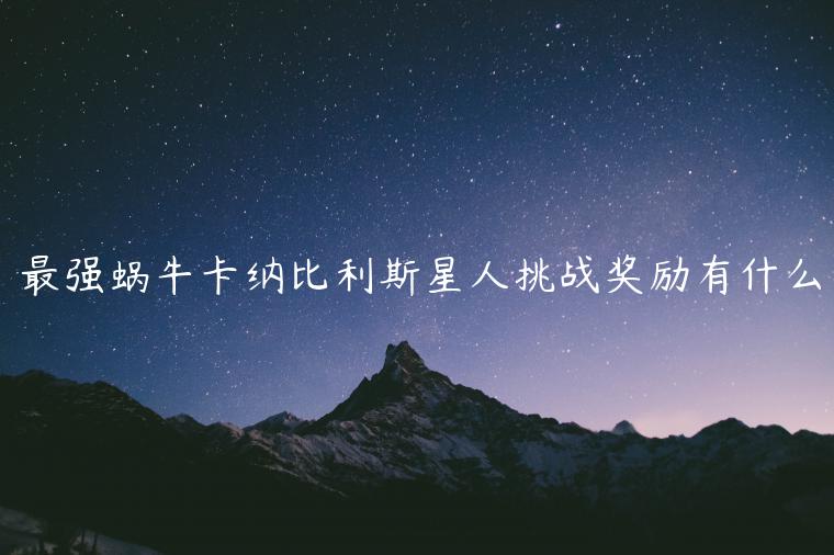 最强蜗牛卡纳比利斯星人挑战奖励有什么