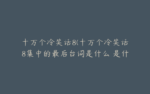 十万个冷笑话8(十万个冷笑话8集中的最后台词是什么 是什么...自挂东南枝~)