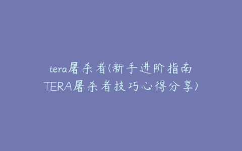 tera屠杀者(新手进阶指南TERA屠杀者技巧心得分享)