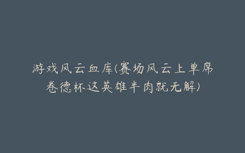 游戏风云血库(赛场风云上单席卷德杯这英雄半肉就无解)