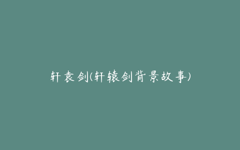 轩袁剑(轩辕剑背景故事)