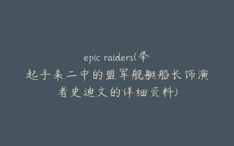 epic raiders(举起手来二中的盟军舰艇船长饰演者史迪文的详细资料)