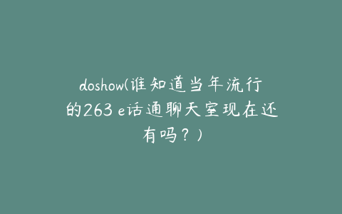 doshow(谁知道当年流行的263 e话通聊天室现在还有吗？)