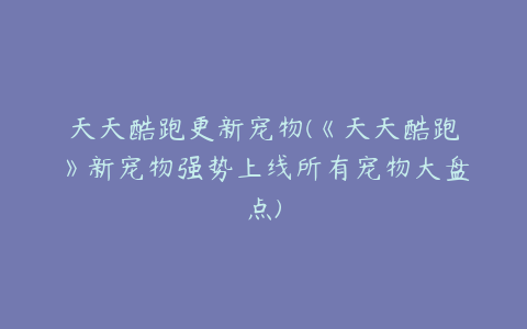 天天酷跑更新宠物(《天天酷跑》新宠物强势上线所有宠物大盘点)