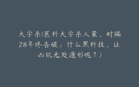 大学杀(医科大学杀人案，时隔28年终告破：什么黑科技，让凶犯无处遁形呢？)