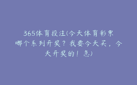 365体育投注(今天体育彩票哪个系列开奖？我要今天买，今天开奖的！急)