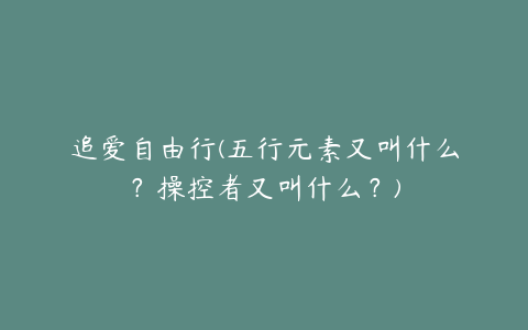 追爱自由行(五行元素又叫什么？操控者又叫什么？)