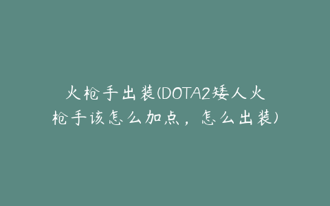 火枪手出装(DOTA2矮人火枪手该怎么加点，怎么出装)