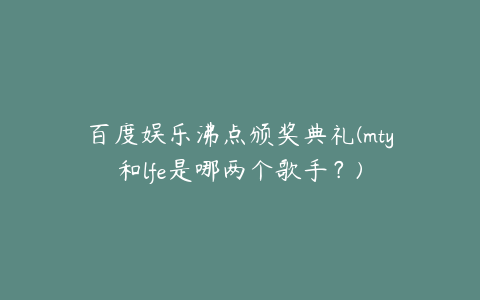 百度娱乐沸点颁奖典礼(mty和lfe是哪两个歌手？)