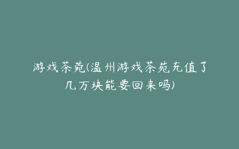 游戏茶菀(温州游戏茶苑充值了几万块能要回来吗)