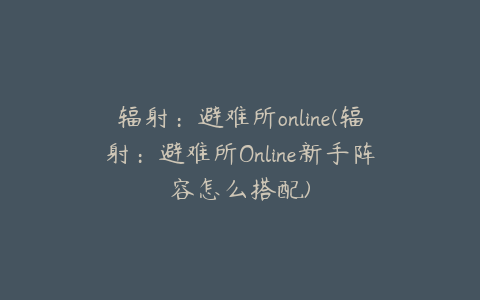 辐射：避难所online(辐射：避难所Online新手阵容怎么搭配)