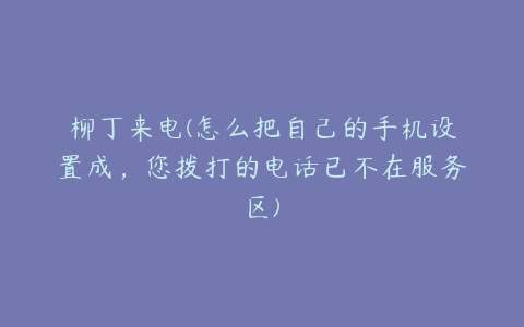 柳丁来电(怎么把自己的手机设置成，您拨打的电话已不在服务区)