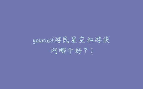 youmxk(游民星空和游侠网哪个好？)