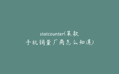 statcounter(某款手机销量厂商怎么知道)