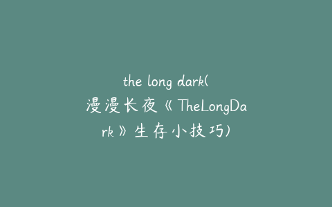 the long dark(漫漫长夜《TheLongDark》生存小技巧)