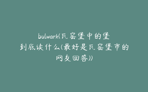 bulwark(瓦窑堡中的堡到底读什么(最好是瓦窑堡市的网友回答))