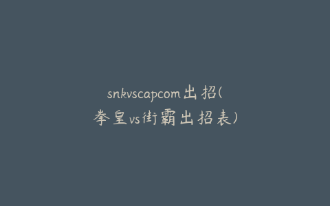 snkvscapcom出招(拳皇vs街霸出招表)