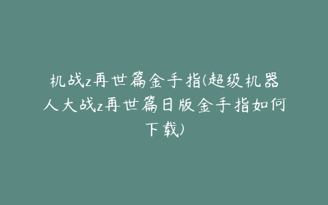 机战z再世篇金手指(超级机器人大战z再世篇日版金手指如何下载)