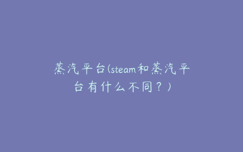 蒸汽平台(steam和蒸汽平台有什么不同？)