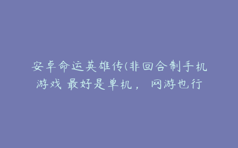 安卓命运英雄传(非回合制手机游戏 最好是单机， 网游也行)