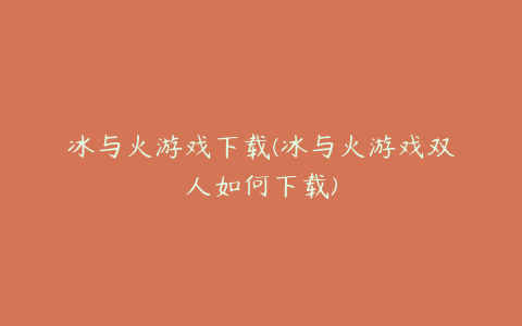 冰与火游戏下载(冰与火游戏双人如何下载)