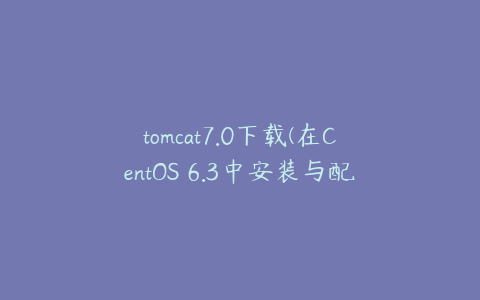 tomcat7.0下载(在CentOS 6.3中安装与配置Tomcat-7方法)