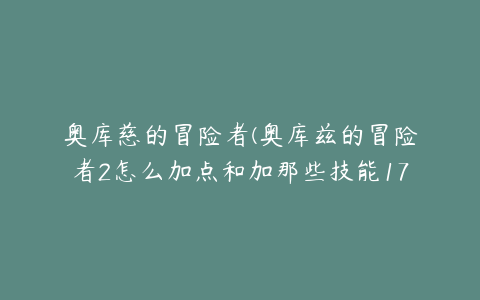 奥库慈的冒险者(奥库兹的冒险者2怎么加点和加那些技能17层怎么过 求2的攻略)