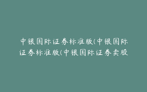 中银国际证券标准版(中银国际证券标准版(中银国际证券卖股票))