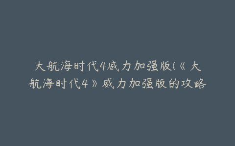 大航海时代4威力加强版(《大航海时代4》威力加强版的攻略有哪些)