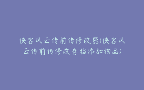 侠客风云传前传修改器(侠客风云传前传修改存档添加物品)