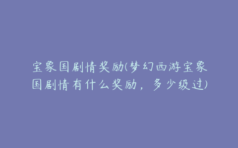 宝象国剧情奖励(梦幻西游宝象国剧情有什么奖励，多少级过)