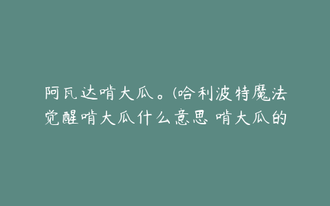 阿瓦达啃大瓜。(哈利波特魔法觉醒啃大瓜什么意思 啃大瓜的解析)