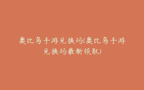 奥比岛手游兑换码(奥比岛手游兑换码最新领取)