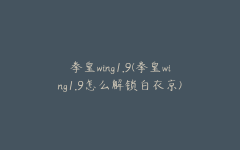 拳皇wing1.9(拳皇wing1.9怎么解锁白衣京)