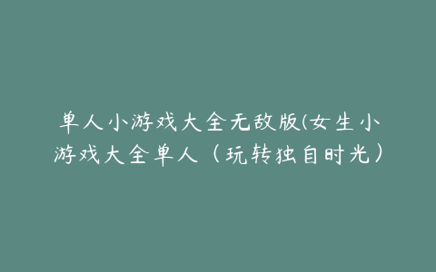 单人小游戏大全无敌版(女生小游戏大全单人（玩转独自时光）)